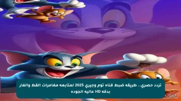 تردد حصري.. طريقة ضبط قناة توم وجيري 2025 لمتابعة مغامرات القط والفأر بدقة HD عالية الجودة